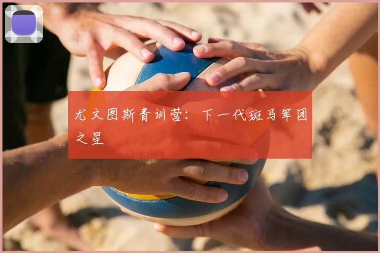 尤文图斯青训营：下一代斑马军团之星