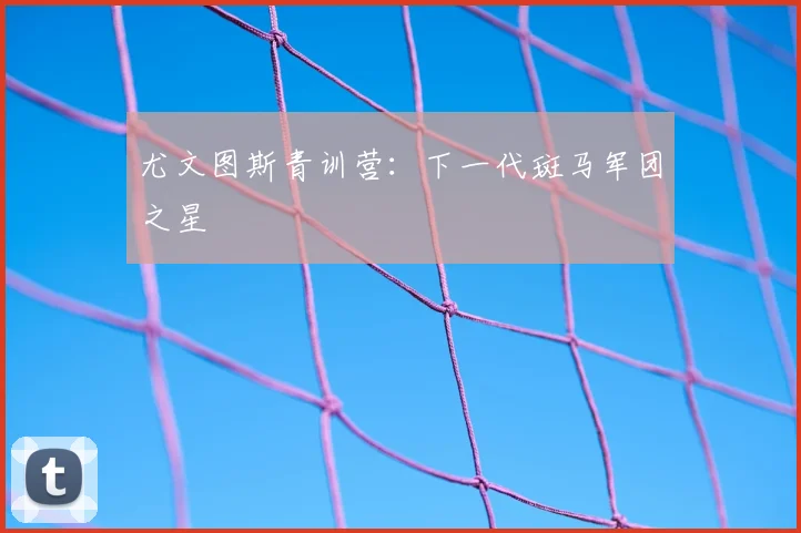 尤文图斯青训营:下一代斑马军团之星