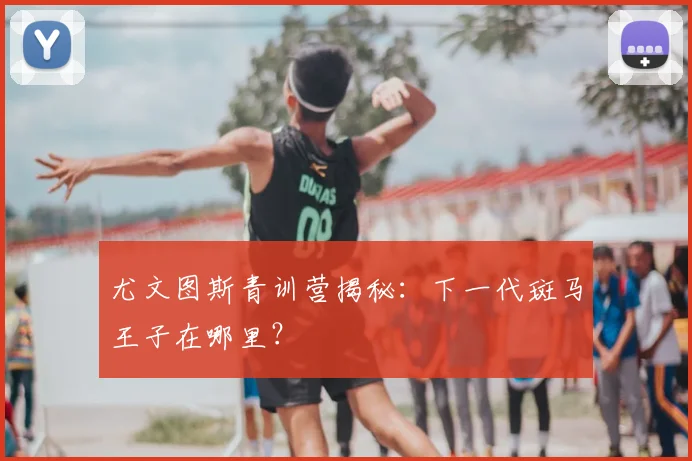 尤文图斯青训营揭秘：下一代斑马王子在哪里？