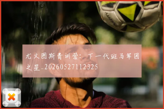 尤文图斯青训营：下一代斑马军团之星_20260527112325